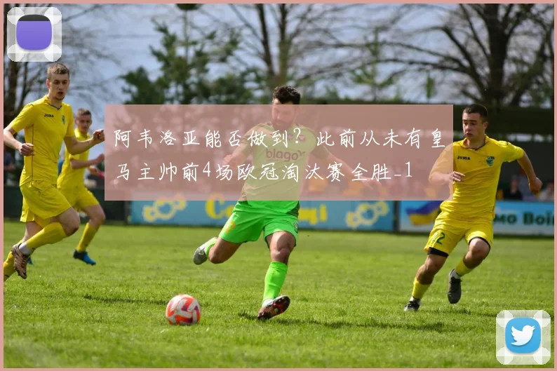 阿韦洛亚能否做到？此前从未有皇马主帅前4场欧冠淘汰赛全胜_1