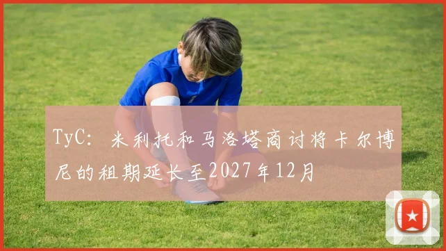 TyC：米利托和马洛塔商讨将卡尔博尼的租期延长至2027年12月