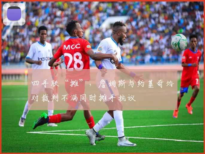 四手联“摊”，詹姆斯与约基奇均对裁判不满同时摊手抗议