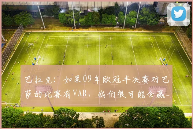 巴拉克：如果09年欧冠半决赛对巴萨的比赛有VAR，我们很可能会赢_1